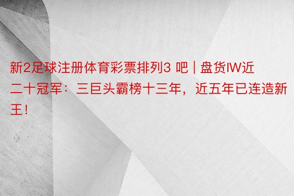 新2足球注册体育彩票排列3 吧 | 盘货IW近二十冠军：三巨头霸榜十三年，近五年已连造新王！