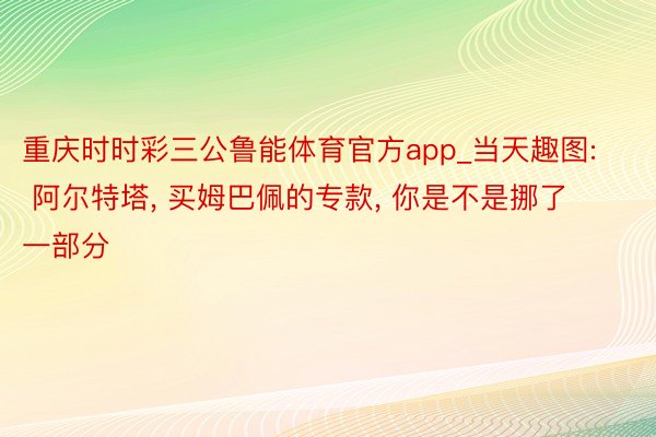 重庆时时彩三公鲁能体育官方app_当天趣图: 阿尔特塔, 买姆巴佩的专款, 你是不是挪了一部分