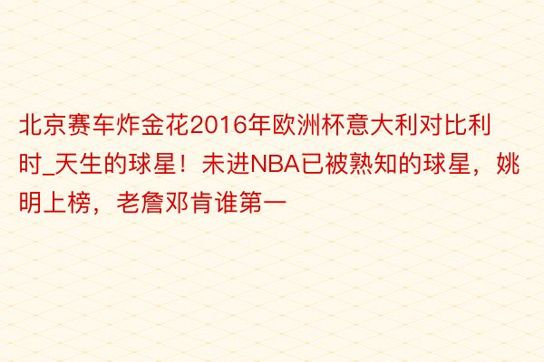 北京赛车炸金花2016年欧洲杯意大利对比利时_天生的球星！未进NBA已被熟知的球星，姚明上榜，老詹邓肯谁第一