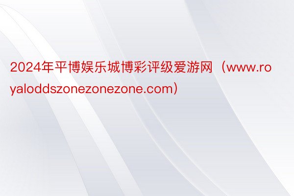 2024年平博娱乐城博彩评级爱游网（www.royaloddszonezonezone.com）