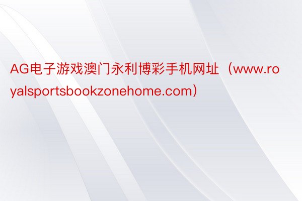 AG电子游戏澳门永利博彩手机网址（www.royalsportsbookzonehome.com）