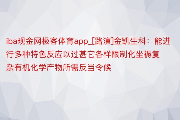 iba现金网极客体育app_[路演]金凯生科：能进行多种特色反应以过甚它各样限制化坐褥复杂有机化学产物所需反当令候