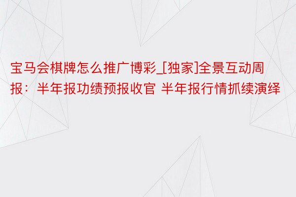 宝马会棋牌怎么推广博彩_[独家]全景互动周报：半年报功绩预报收官 半年报行情抓续演绎