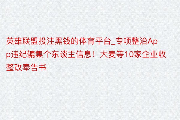 英雄联盟投注黑钱的体育平台_专项整治App违纪辘集个东谈主信息！大麦等10家企业收整改奉告书