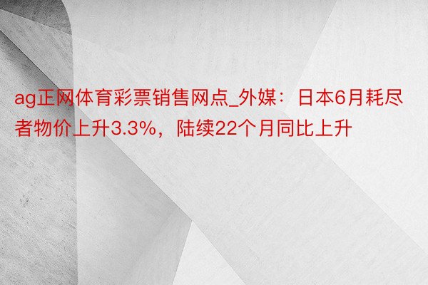 ag正网体育彩票销售网点_外媒：日本6月耗尽者物价上升3.3%，陆续22个月同比上升