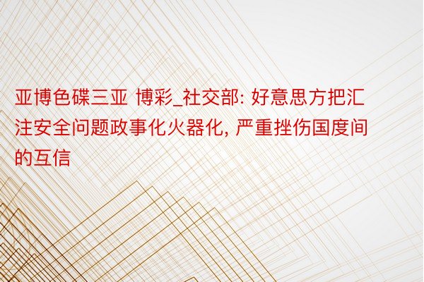 亚博色碟三亚 博彩_社交部: 好意思方把汇注安全问题政事化火器化, 严重挫伤国度间的互信