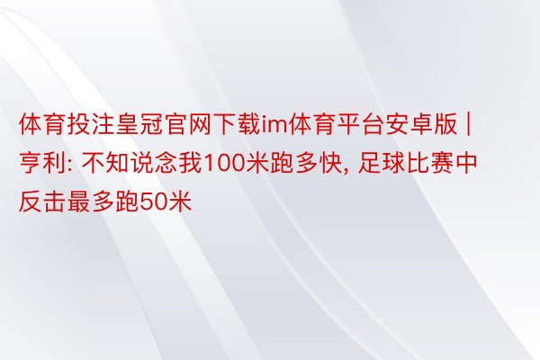 体育投注皇冠官网下载im体育平台安卓版 | 亨利: 不知说念我100米跑多快, 足球比赛中反击最多跑50米