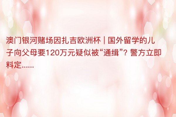 澳门银河赌场因扎吉欧洲杯 | 国外留学的儿子向父母要120万元疑似被“通缉”? 警方立即料定......