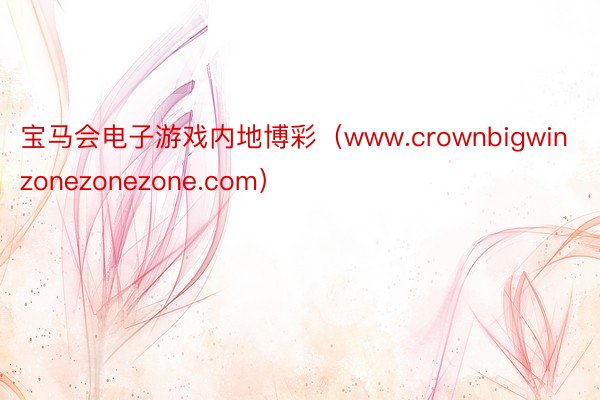 宝马会电子游戏内地博彩（www.crownbigwinzonezonezone.com）