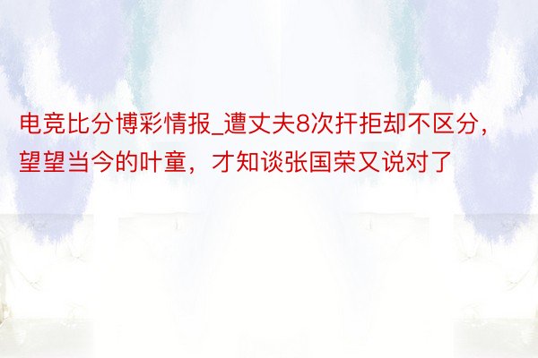 电竞比分博彩情报_遭丈夫8次扞拒却不区分，望望当今的叶童，才知谈张国荣又说对了