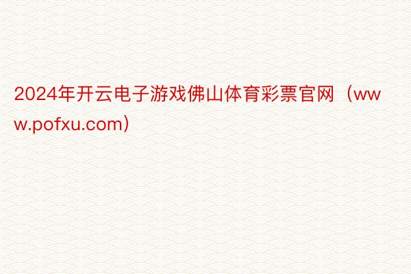 2024年开云电子游戏佛山体育彩票官网（www.pofxu.com）