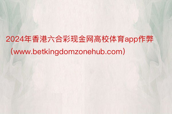 2024年香港六合彩现金网高校体育app作弊（www.betkingdomzonehub.com）