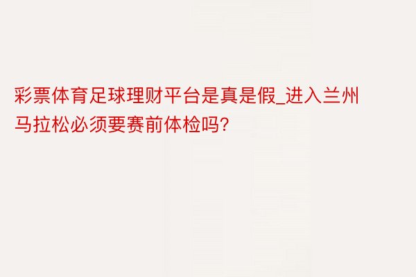 彩票体育足球理财平台是真是假_进入兰州马拉松必须要赛前体检吗？