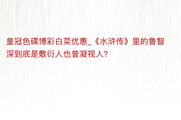 皇冠色碟博彩白菜优惠_《水浒传》里的鲁智深到底是敷衍人也曾凝视人？