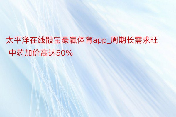 太平洋在线骰宝豪赢体育app_周期长需求旺 中药加价高达50％