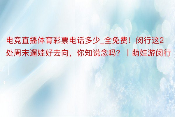 电竞直播体育彩票电话多少_全免费！闵行这2处周末遛娃好去向，你知说念吗？丨萌娃游闵行