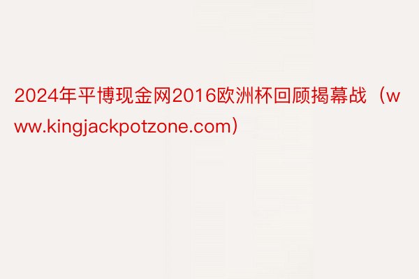 2024年平博现金网2016欧洲杯回顾揭幕战（www.kingjackpotzone.com）