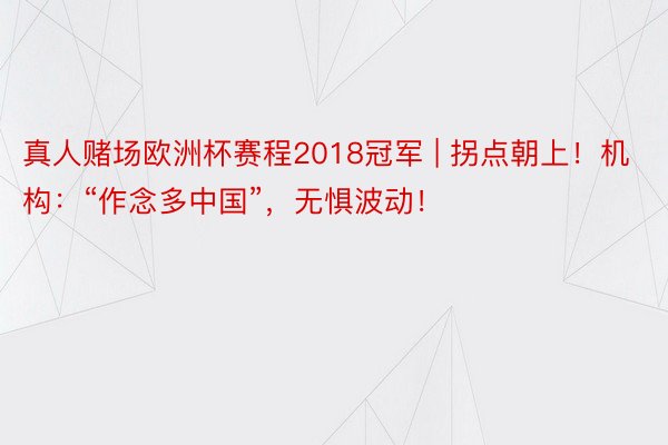 真人赌场欧洲杯赛程2018冠军 | 拐点朝上！机构：“作念多中国”，无惧波动！