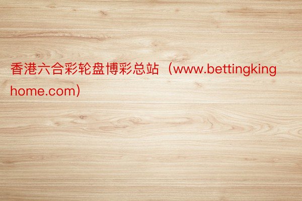 香港六合彩轮盘博彩总站（www.bettingkinghome.com）