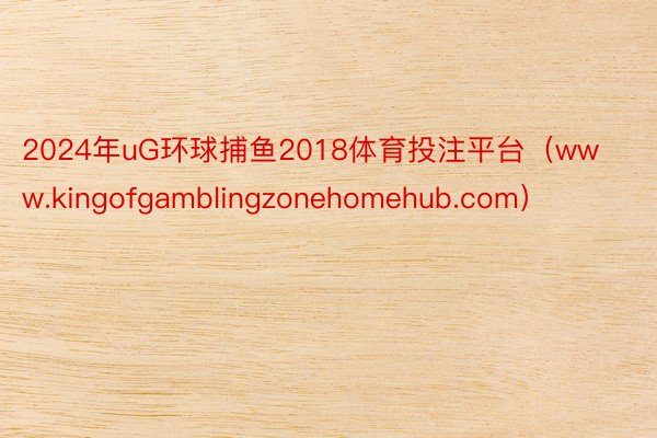 2024年uG环球捕鱼2018体育投注平台（www.kingofgamblingzonehomehub.com）