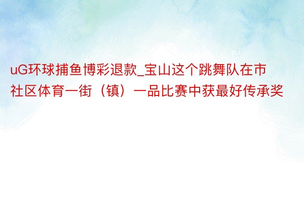 uG环球捕鱼博彩退款_宝山这个跳舞队在市社区体育一街（镇）一品比赛中获最好传承奖