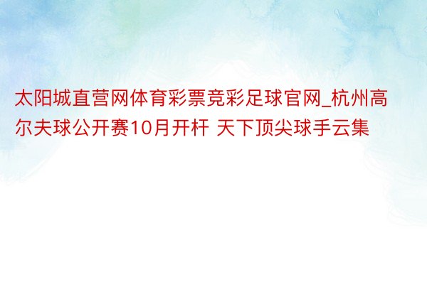 太阳城直营网体育彩票竞彩足球官网_杭州高尔夫球公开赛10月开杆 天下顶尖球手云集