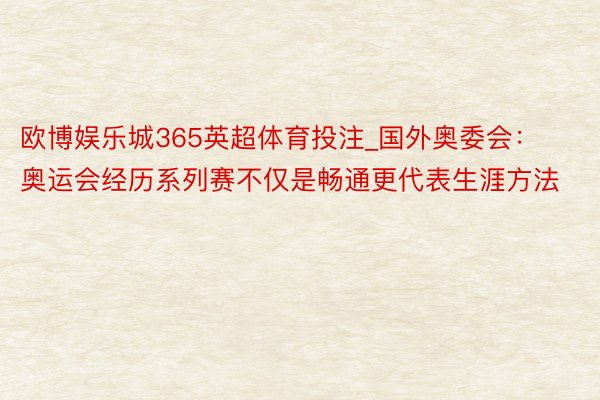 欧博娱乐城365英超体育投注_国外奥委会：奥运会经历系列赛不仅是畅通更代表生涯方法