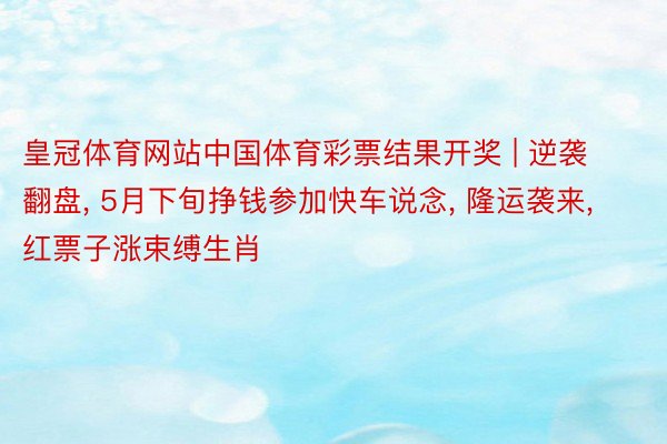 皇冠体育网站中国体育彩票结果开奖 | 逆袭翻盘, 5月下旬挣钱参加快车说念, 隆运袭来, 红票子涨束缚生肖