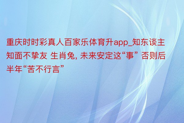 重庆时时彩真人百家乐体育升app_知东谈主知面不挚友 生肖兔, 未来安定这“事” 否则后半年“苦不行言”