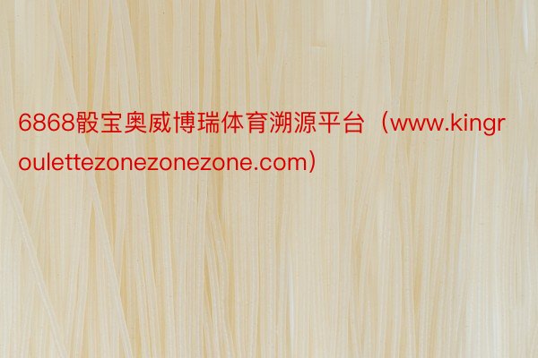 6868骰宝奥威博瑞体育溯源平台（www.kingroulettezonezonezone.com）