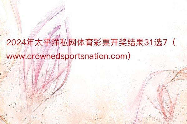 2024年太平洋私网体育彩票开奖结果31选7（www.crownedsportsnation.com）