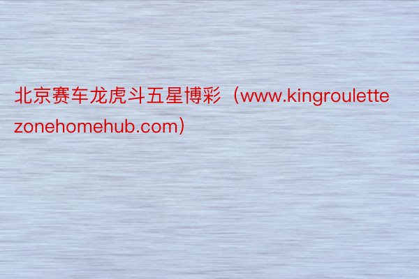 北京赛车龙虎斗五星博彩（www.kingroulettezonehomehub.com）