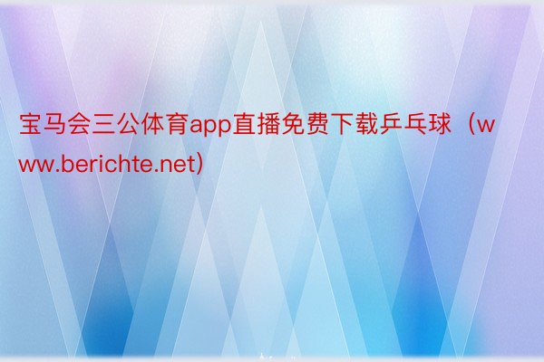 宝马会三公体育app直播免费下载乒乓球（www.berichte.net）