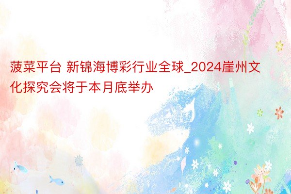 菠菜平台 新锦海博彩行业全球_2024崖州文化探究会将于本月底举办