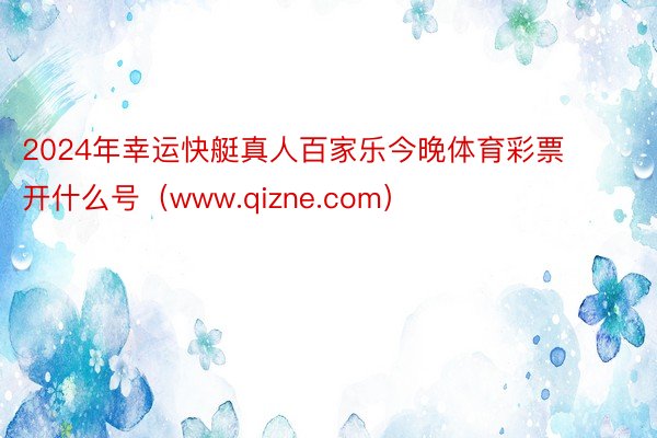 2024年幸运快艇真人百家乐今晚体育彩票开什么号（www.qizne.com）