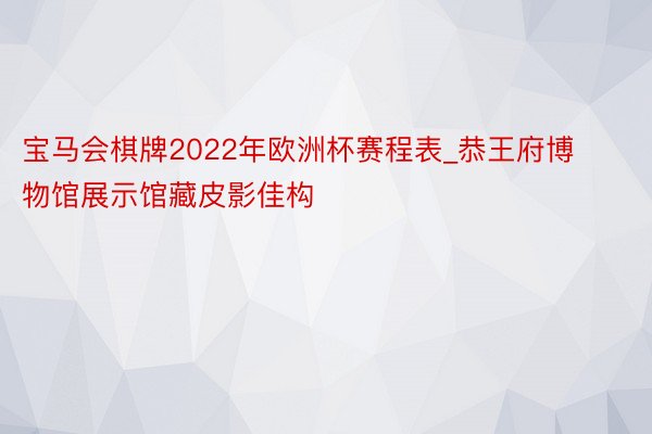 宝马会棋牌2022年欧洲杯赛程表_恭王府博物馆展示馆藏皮影佳构