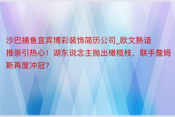 沙巴捕鱼宜宾博彩装饰简历公司_欧文熟谙推崇引热心！湖东说念主抛出橄榄枝，联手詹姆斯再度冲冠？