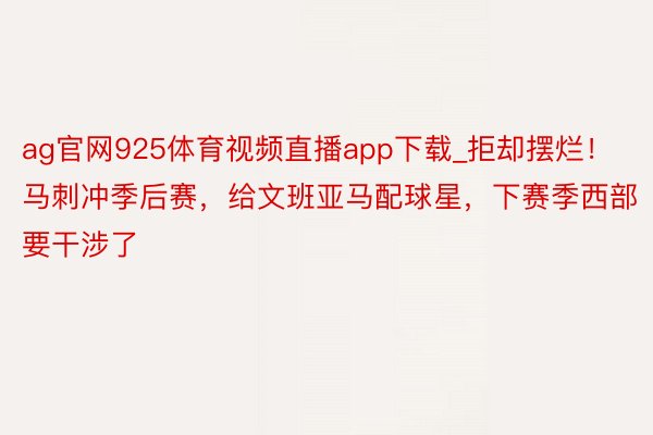 ag官网925体育视频直播app下载_拒却摆烂！马刺冲季后赛，给文班亚马配球星，下赛季西部要干涉了