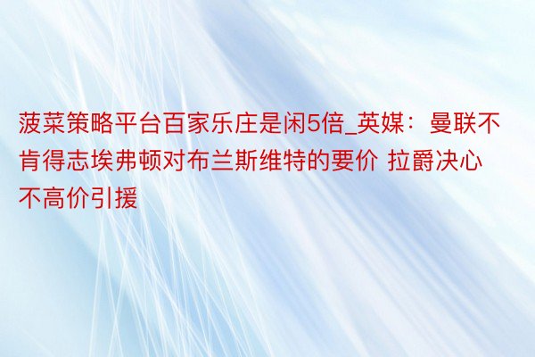 菠菜策略平台百家乐庄是闲5倍_英媒：曼联不肯得志埃弗顿对布兰斯维特的要价 拉爵决心不高价引援