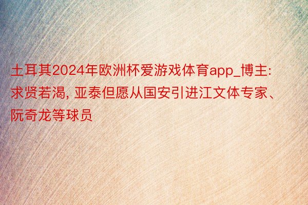 土耳其2024年欧洲杯爱游戏体育app_博主: 求贤若渴, 亚泰但愿从国安引进江文体专家、阮奇龙等球员