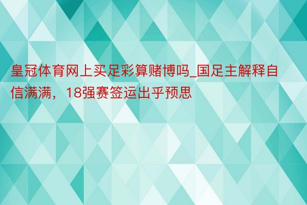 皇冠体育网上买足彩算赌博吗_国足主解释自信满满，18强赛签运出乎预思