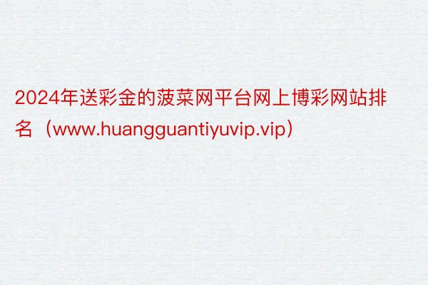 2024年送彩金的菠菜网平台网上博彩网站排名（www.huangguantiyuvip.vip）