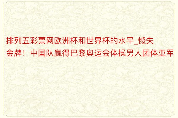 排列五彩票网欧洲杯和世界杯的水平_憾失金牌！中国队赢得巴黎奥运会体操男人团体亚军