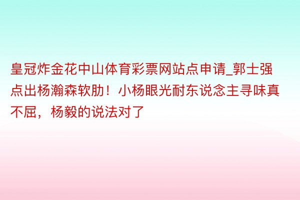 皇冠炸金花中山体育彩票网站点申请_郭士强点出杨瀚森软肋！小杨眼光耐东说念主寻味真不屈，杨毅的说法对了