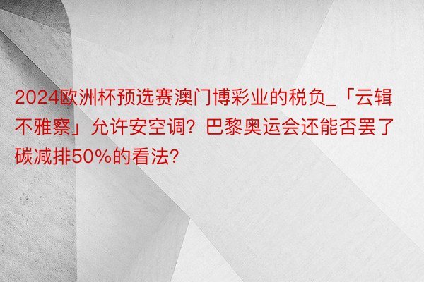 2024欧洲杯预选赛澳门博彩业的税负_「云辑不雅察」允许安空调？巴黎奥运会还能否罢了碳减排50%的看法？