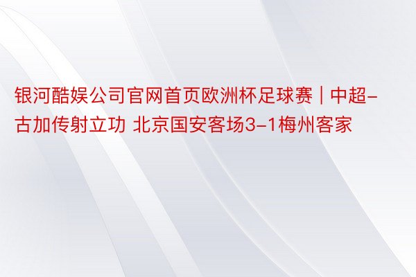 银河酷娱公司官网首页欧洲杯足球赛 | 中超-古加传射立功 北京国安客场3-1梅州客家