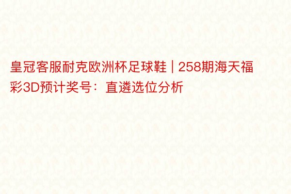 皇冠客服耐克欧洲杯足球鞋 | 258期海天福彩3D预计奖号：直遴选位分析