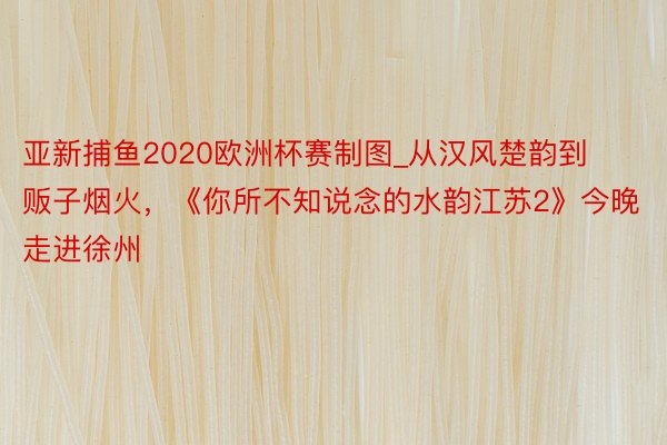 亚新捕鱼2020欧洲杯赛制图_从汉风楚韵到贩子烟火，《你所不知说念的水韵江苏2》今晚走进徐州