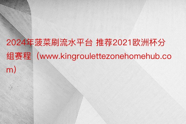 2024年菠菜刷流水平台 推荐2021欧洲杯分组赛程（www.kingroulettezonehomehub.com）