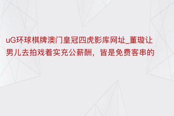 uG环球棋牌澳门皇冠四虎影库网址_董璇让男儿去拍戏着实充公薪酬，皆是免费客串的